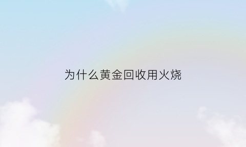 为什么黄金回收用火烧(为什么黄金回收用火烧会变黄)