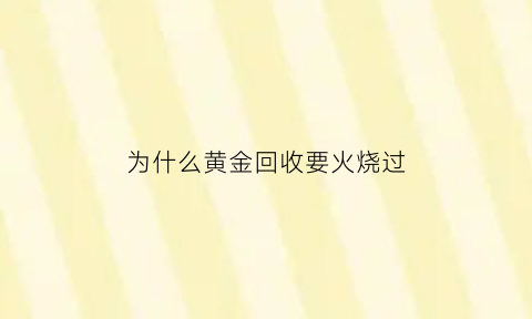 为什么黄金回收要火烧过(黄金去回收店用火烧一下咋变轻了)