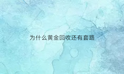 为什么黄金回收还有套路(黄金回收便宜为什么还说保值)