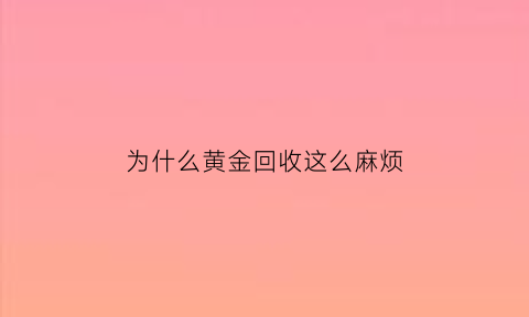 为什么黄金回收这么麻烦(为啥黄金回收就不值钱了)