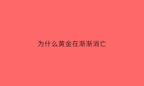 为什么黄金在渐渐消亡(为什么黄金会暴跌)