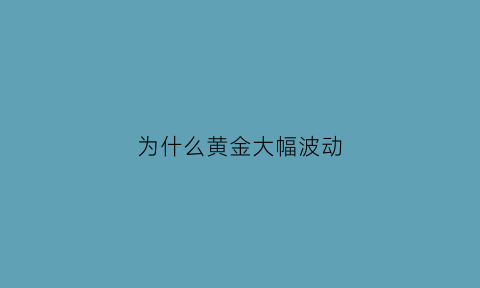 为什么黄金大幅波动(为什么黄金会涨跌)