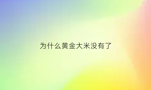 为什么黄金大米没有了(黄金大米转了什么基因)