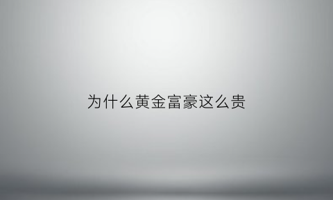 为什么黄金富豪这么贵(为啥黄金那么贵)