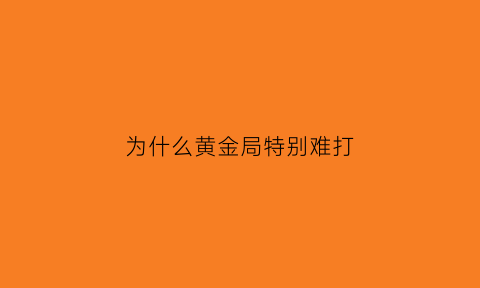 为什么黄金局特别难打(为什么黄金局比铂金还难打)