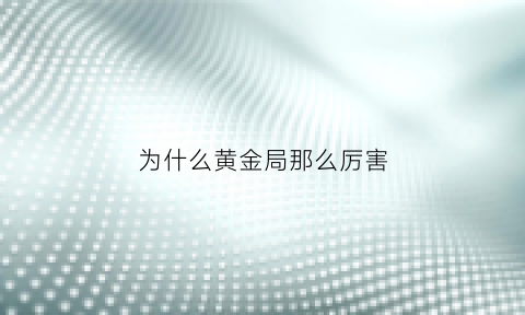 为什么黄金局那么厉害(黄金局真的什么人都有)