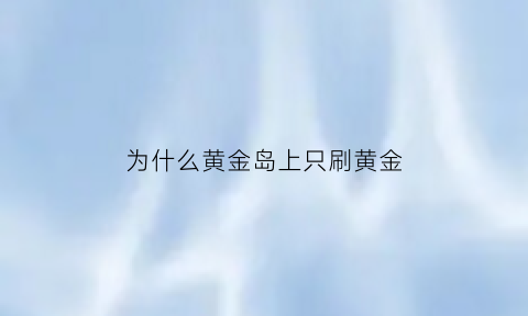 为什么黄金岛上只刷黄金(为什么黄金岛上只刷黄金了)