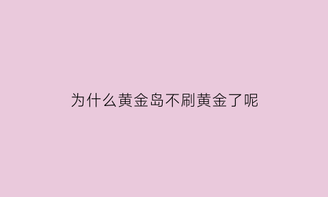 为什么黄金岛不刷黄金了呢(黄金岛为什么没黄金)