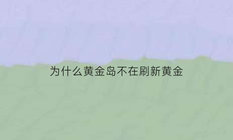 为什么黄金岛不在刷新黄金(黄金岛怎么没有黄金)