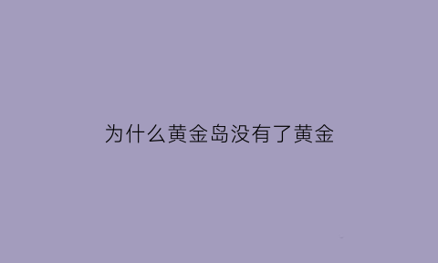 为什么黄金岛没有了黄金(黄金岛怎么没有黄金)