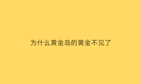 为什么黄金岛的黄金不见了(黄金岛为什么没有金条)