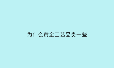 为什么黄金工艺品贵一些(为什么黄金工艺费那么贵)