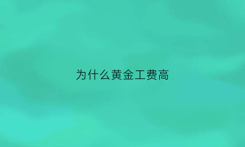 为什么黄金工费高(为什么黄金手工费差别那么大)