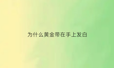 为什么黄金带在手上发白(带黄金手上为什么会出现青色)