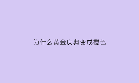 为什么黄金庆典变成橙色