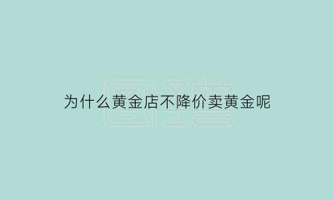 为什么黄金店不降价卖黄金呢