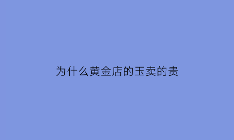 为什么黄金店的玉卖的贵(金店的玉镯为什么那么贵)