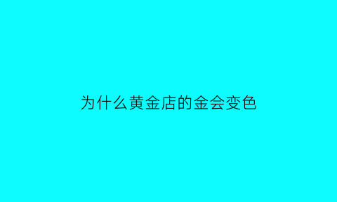 为什么黄金店的金会变色(为什么金店买的黄金不能变现)