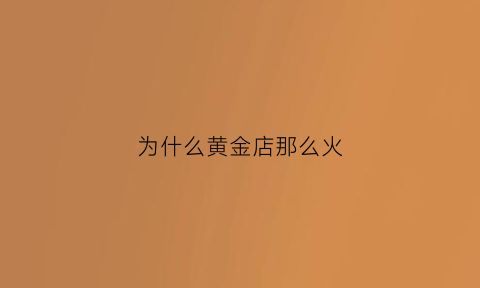 为什么黄金店那么火(为什么黄金店那么火呢)