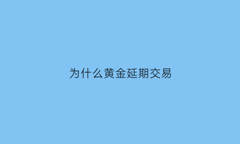 为什么黄金延期交易(黄金延期交易是期货吗)