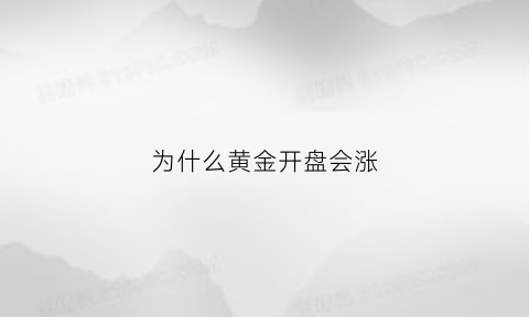 为什么黄金开盘会涨(为什么黄金开盘会涨呢)