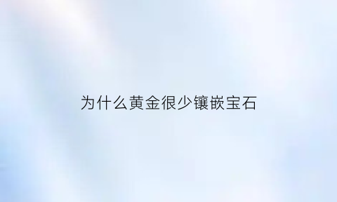 为什么黄金很少镶嵌宝石(为什么市面上的黄金首饰不用纯金制造)