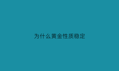 为什么黄金性质稳定(黄金为什么是固定的)