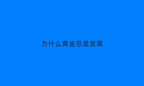 为什么黄金总是发黑(为什么黄金总是发黑呢)