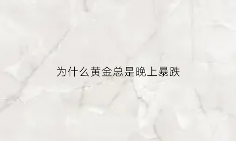 为什么黄金总是晚上暴跌(为什么黄金总是晚上暴跌呢)