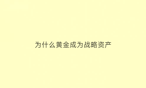 为什么黄金成为战略资产(黄金为什么是国家的战略储备)