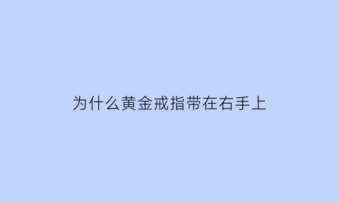 为什么黄金戒指带在右手上(为什么黄金戒指带在右手上会变黑)