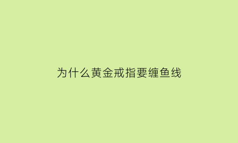 为什么黄金戒指要缠鱼线(为什么金戒指要绑绳)