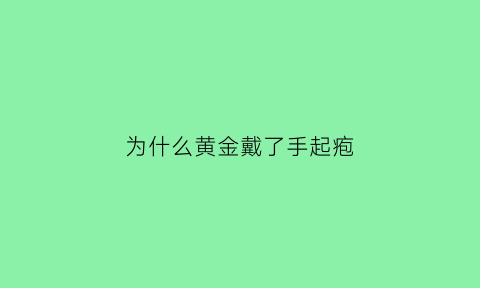 为什么黄金戴了手起疱(黄金戴手上为什么会变白)