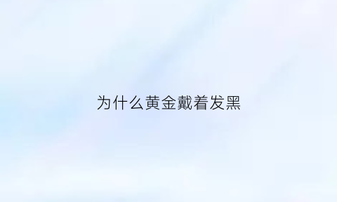 为什么黄金戴着发黑(为什么有人戴黄金饰品会发黑)