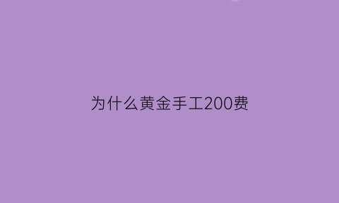 为什么黄金手工200费(为什么黄金手工200费贵)