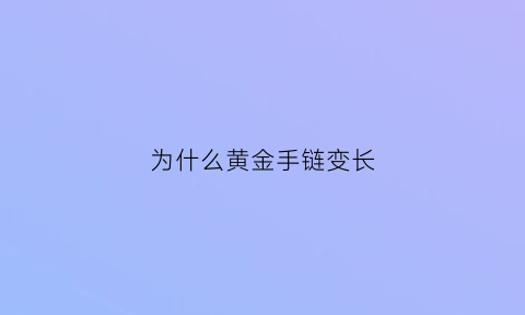 为什么黄金手链变长(为什么黄金手链会越戴越长怎么办)