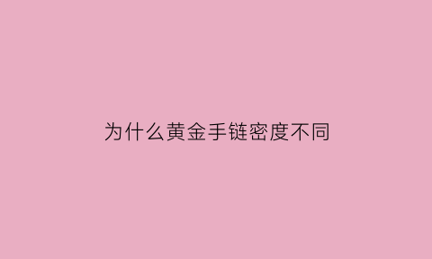 为什么黄金手链密度不同(为啥黄金手链比金价贵那么多)