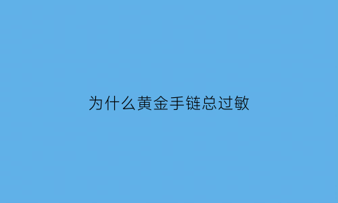 为什么黄金手链总过敏(为什么戴黄金饰品过敏)