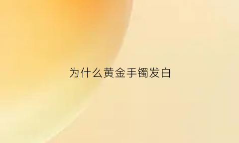 为什么黄金手镯发白(为啥黄金手镯发白)