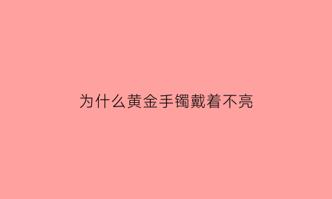 为什么黄金手镯戴着不亮(金镯子戴久了不亮)