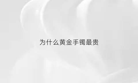 为什么黄金手镯最贵(金手镯为什么那么贵)