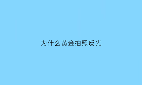 为什么黄金拍照反光(金子反光会五颜六色吗)