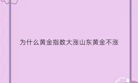 为什么黄金指数大涨山东黄金不涨(山东黄金为什么天天跌)