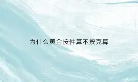 为什么黄金按件算不按克算(黄金为啥按价不按克了)