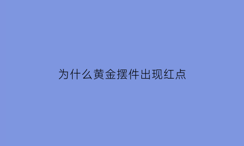 为什么黄金摆件出现红点(为什么黄金摆件出现红点和白点)