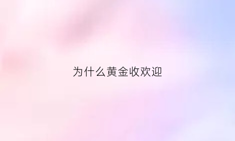 为什么黄金收欢迎(为什么现在收黄金的人特别多)