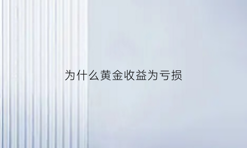 为什么黄金收益为亏损(投资黄金为什么会亏)