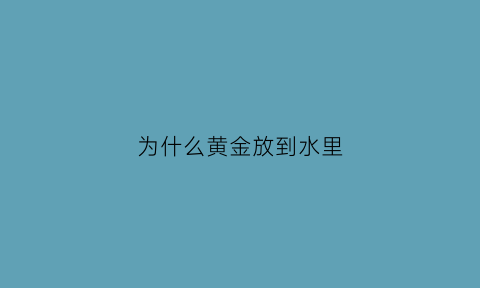 为什么黄金放到水里(黄金放入水中水不会满出来)