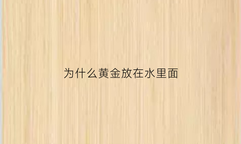 为什么黄金放在水里面(为什么黄金放在水里面不会溢出来)