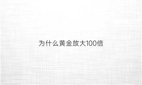 为什么黄金放大100倍(为什么黄金会涨这么多)